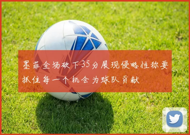 墨菲全场砍下35分展现侵略性称要抓住每一个机会为球队贡献