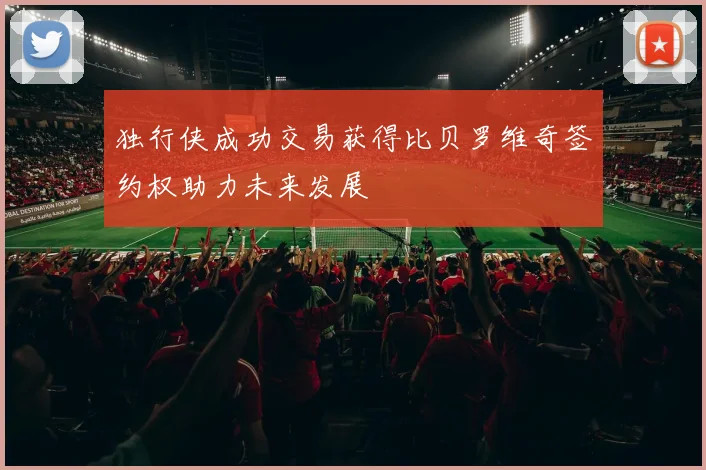 独行侠成功交易获得比贝罗维奇签约权助力未来发展