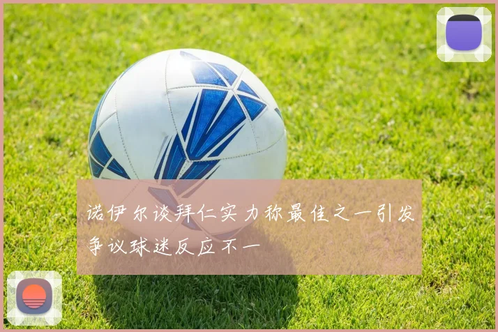 诺伊尔谈拜仁实力称最佳之一引发争议球迷反应不一