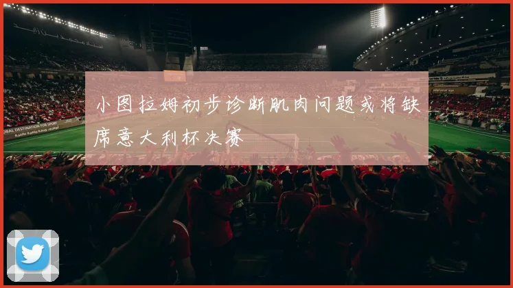 小图拉姆初步诊断肌肉问题或将缺席意大利杯决赛