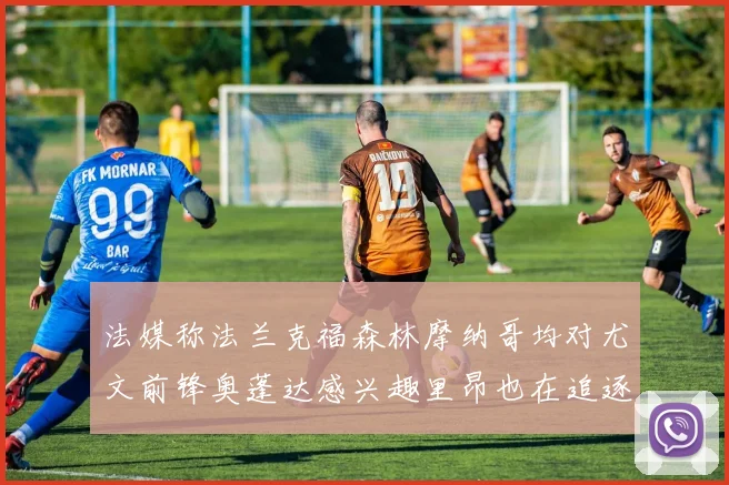 法媒称法兰克福森林摩纳哥均对尤文前锋奥蓬达感兴趣里昂也在追逐他