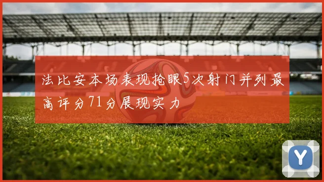 法比安本场表现抢眼5次射门并列最高评分71分展现实力