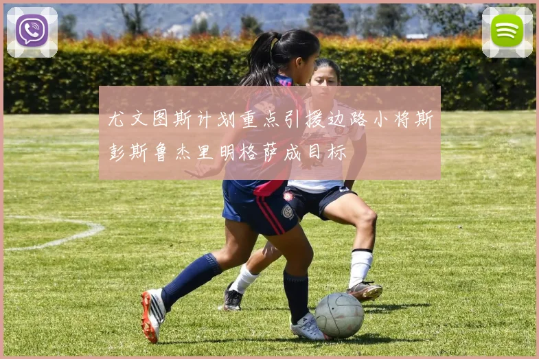 尤文图斯计划重点引援边路小将斯彭斯鲁杰里明格萨成目标