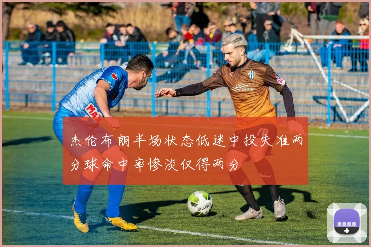 杰伦布朗半场状态低迷中投失准两分球命中率惨淡仅得两分