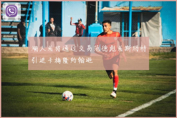 湖人或将通过交易范德彪或斯玛特引进卡梅隆约翰逊