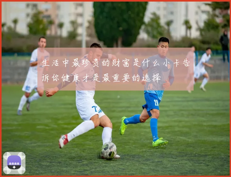 生活中最珍贵的财富是什么小卡告诉你健康才是最重要的选择