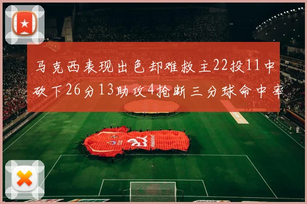 马克西表现出色却难救主22投11中砍下26分13助攻4抢断三分球命中率低迷