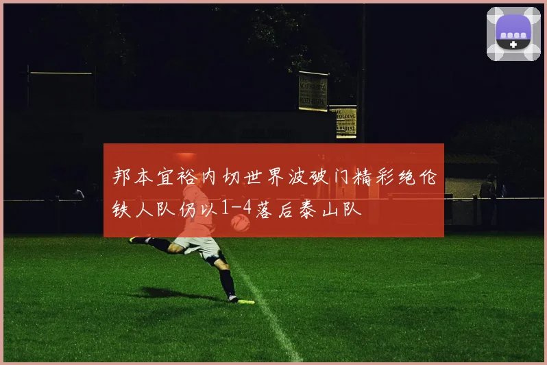 邦本宜裕内切世界波破门精彩绝伦铁人队仍以1-4落后泰山队