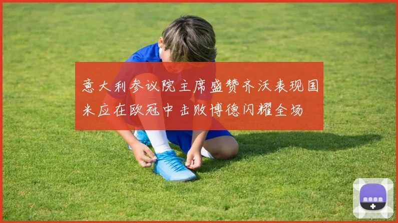 意大利参议院主席盛赞齐沃表现国米应在欧冠中击败博德闪耀全场