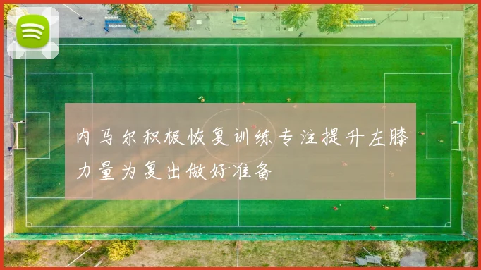 内马尔积极恢复训练专注提升左膝力量为复出做好准备