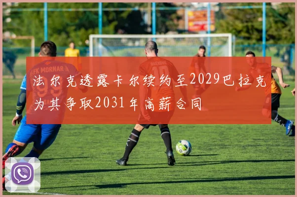 法尔克透露卡尔续约至2029巴拉克为其争取2031年高薪合同