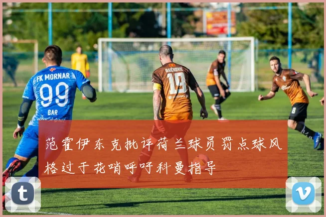 范霍伊东克批评荷兰球员罚点球风格过于花哨呼吁科曼指导