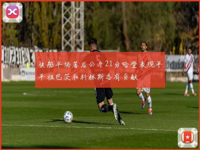 快船半场落后公牛21分哈登表现平平祖巴茨和科林斯各有贡献