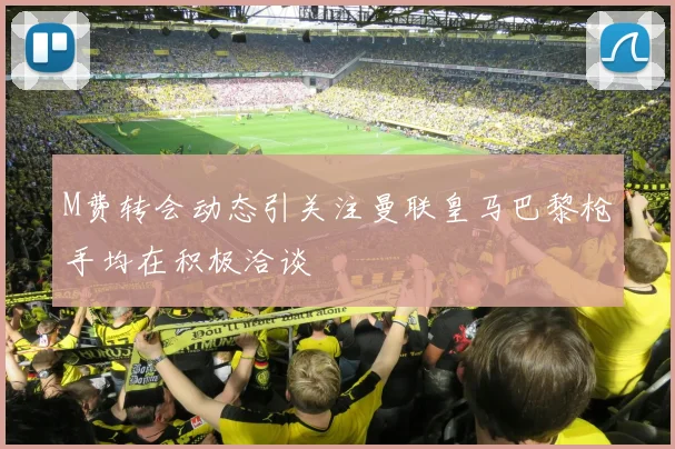 M费转会动态引关注曼联皇马巴黎枪手均在积极洽谈