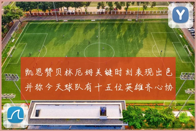 凯恩赞贝林厄姆关键时刻表现出色并称今天球队有十五位英雄齐心协力