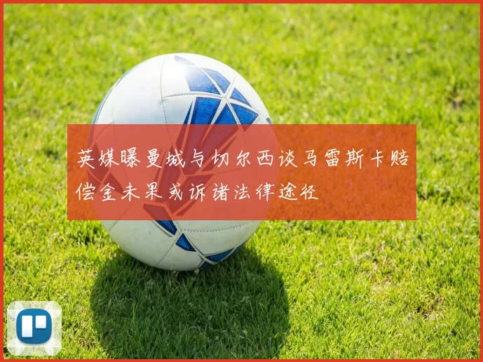 英媒曝曼城与切尔西谈马雷斯卡赔偿金未果或诉诸法律途径