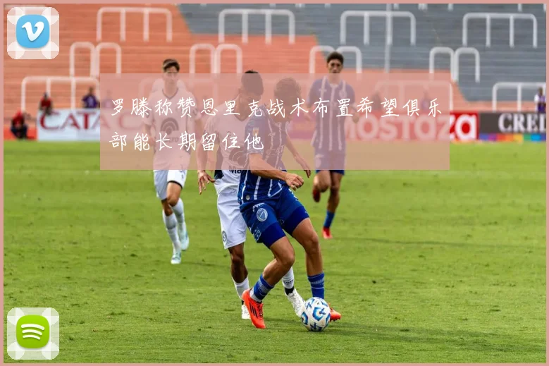 罗滕称赞恩里克战术布置希望俱乐部能长期留住他