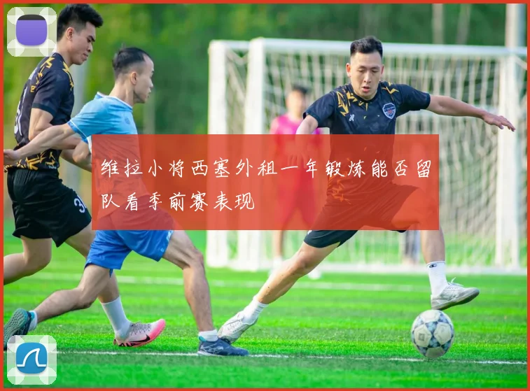 维拉小将西塞外租一年锻炼能否留队看季前赛表现