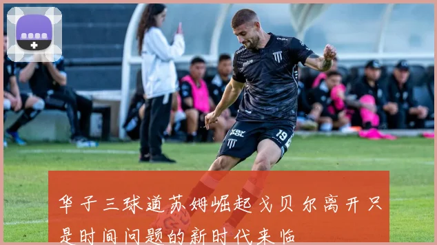 华子三球道苏姆崛起戈贝尔离开只是时间问题的新时代来临