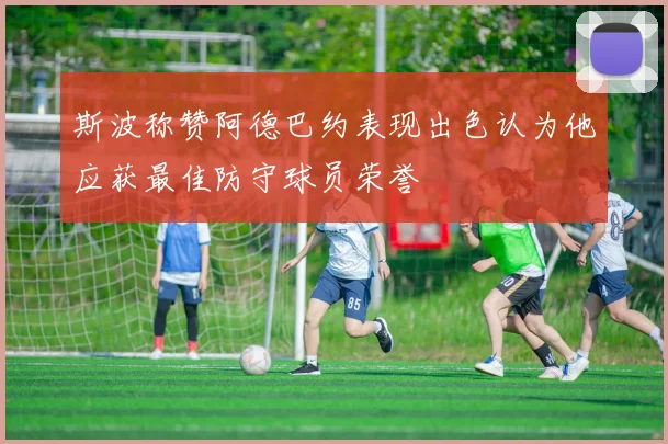 斯波称赞阿德巴约表现出色认为他应获最佳防守球员荣誉