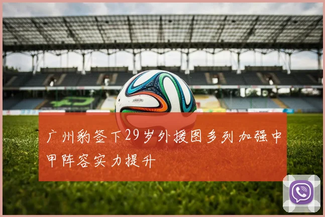 广州豹签下29岁外援图多列加强中甲阵容实力提升