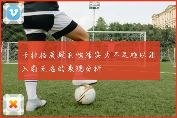 卡拉格质疑利物浦实力不足难以进入前五名的表现分析