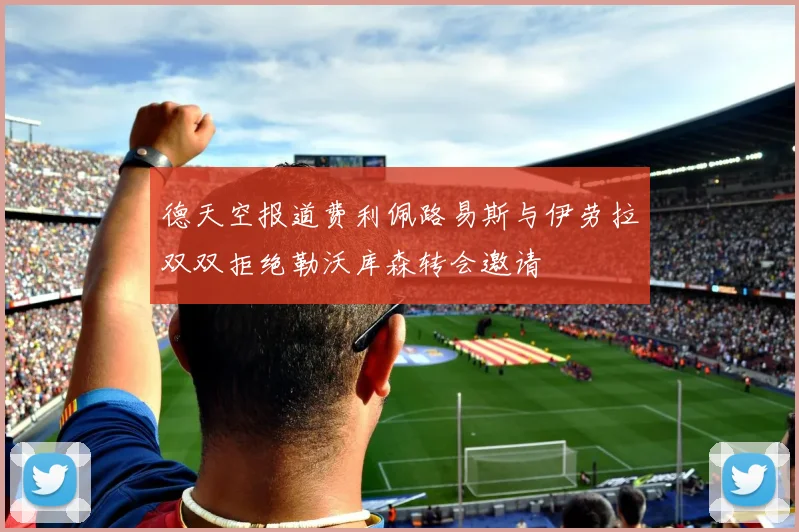 德天空报道费利佩路易斯与伊劳拉双双拒绝勒沃库森转会邀请