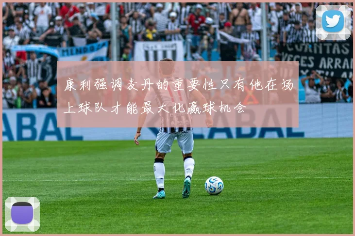 康利强调麦丹的重要性只有他在场上球队才能最大化赢球机会