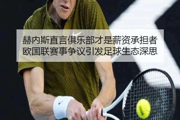 赫内斯直言俱乐部才是薪资承担者 欧国联赛事争议引发足球生态深思(WEIDESPORT)